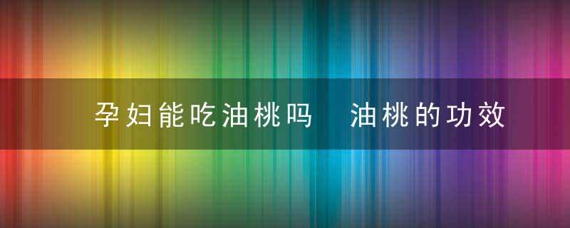 孕妇能吃油桃吗 油桃的功效与作用你了解多少